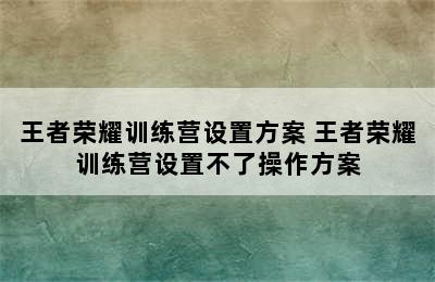 王者荣耀训练营设置方案 王者荣耀训练营设置不了操作方案